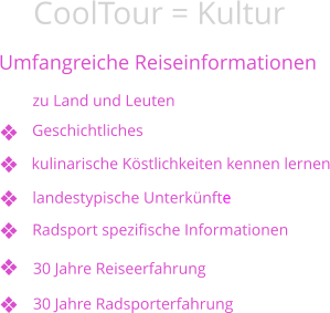 CoolTour = Kultur Umfangreiche Reiseinformationen kulinarische Köstlichkeiten kennen lernen zu Land und Leuten Geschichtliches landestypische Unterkünfte Radsport spezifische Informationen 30 Jahre Reiseerfahrung 30 Jahre Radsporterfahrung