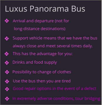 Luxus Panorama Bus Use the bus then you are tired Arrival and departure (not for  long-distance destinations) Support vehicle means that we have the bus always close and meet several times daily.  This has the advantage for you: In extremely adverse conditions, tour bridging Drinks and food supply Possibility to change of clothes Good repair options in the event of a defect